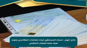 عاجل اليوم.. أسماء المستحقين لزيادة معاشات المتقاعدين وموعد صرف منحة الضمان الاجتماعي
